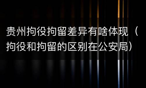 贵州拘役拘留差异有啥体现（拘役和拘留的区别在公安局）