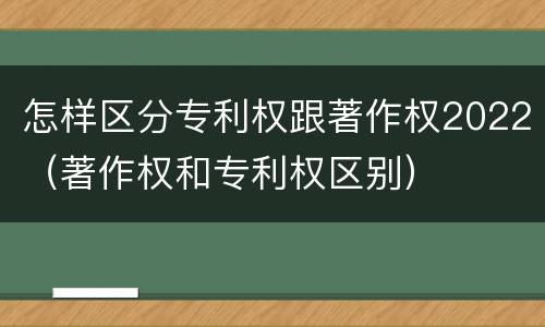 怎样区分专利权跟著作权2022（著作权和专利权区别）