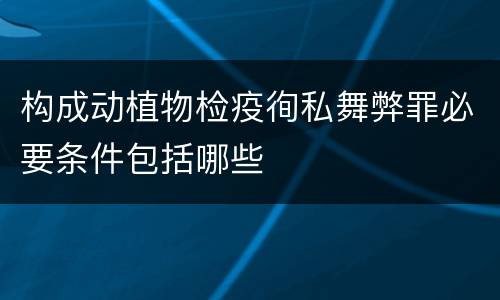 构成动植物检疫徇私舞弊罪必要条件包括哪些