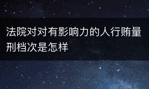 法院对对有影响力的人行贿量刑档次是怎样