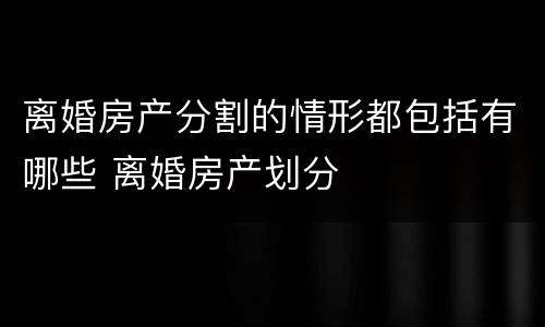 离婚房产分割的情形都包括有哪些 离婚房产划分