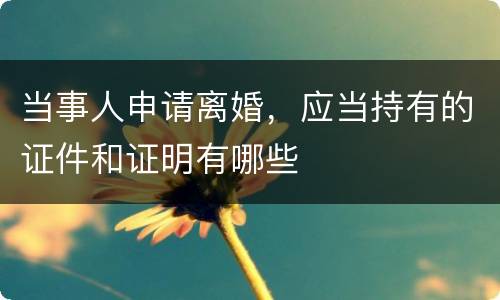 当事人申请离婚，应当持有的证件和证明有哪些