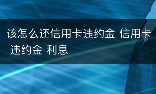 该怎么还信用卡违约金 信用卡 违约金 利息