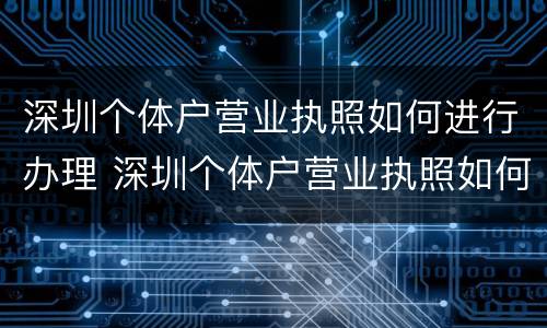 深圳个体户营业执照如何进行办理 深圳个体户营业执照如何进行办理的