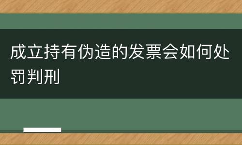 成立持有伪造的发票会如何处罚判刑