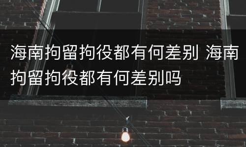 海南拘留拘役都有何差别 海南拘留拘役都有何差别吗