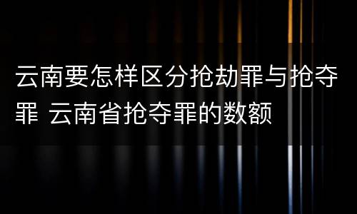 云南要怎样区分抢劫罪与抢夺罪 云南省抢夺罪的数额