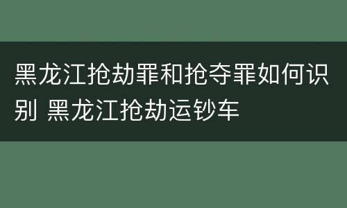 黑龙江抢劫罪和抢夺罪如何识别 黑龙江抢劫运钞车