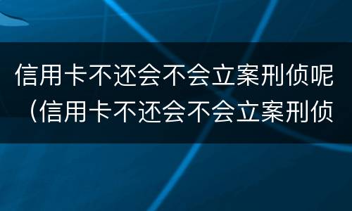 信用卡不还会不会立案刑侦呢（信用卡不还会不会立案刑侦呢）