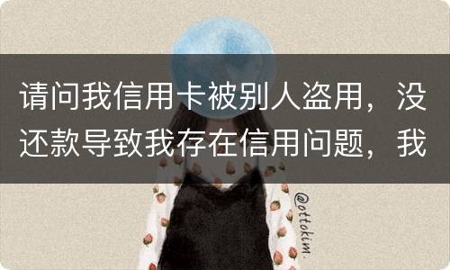 请问我信用卡被别人盗用，没还款导致我存在信用问题，我该怎么办