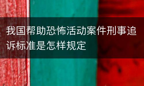 我国帮助恐怖活动案件刑事追诉标准是怎样规定