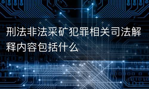 刑法非法采矿犯罪相关司法解释内容包括什么