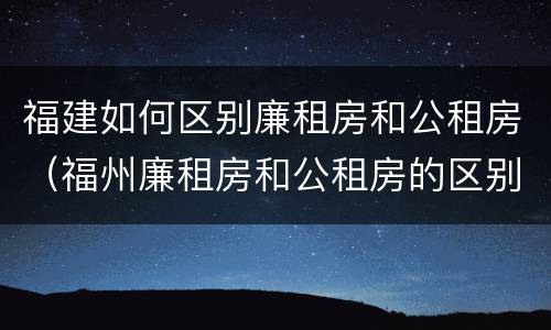 福建如何区别廉租房和公租房（福州廉租房和公租房的区别）