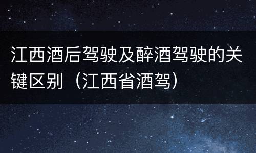 江西酒后驾驶及醉酒驾驶的关键区别（江西省酒驾）