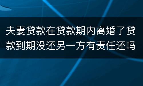 夫妻贷款在贷款期内离婚了贷款到期没还另一方有责任还吗