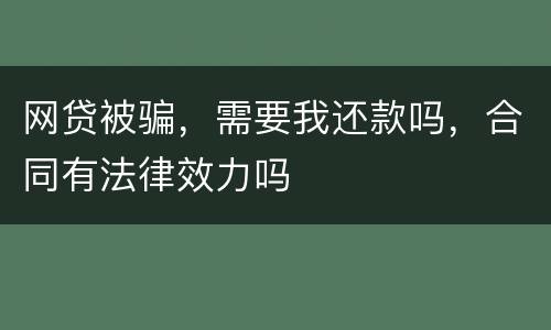 网贷被骗，需要我还款吗，合同有法律效力吗