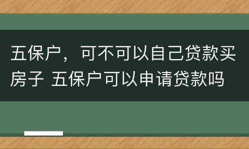 五保户，可不可以自己贷款买房子 五保户可以申请贷款吗