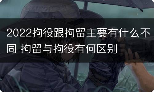 2022拘役跟拘留主要有什么不同 拘留与拘役有何区别