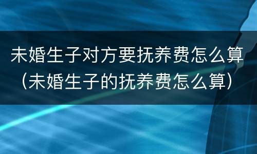 未婚生子对方要抚养费怎么算（未婚生子的抚养费怎么算）