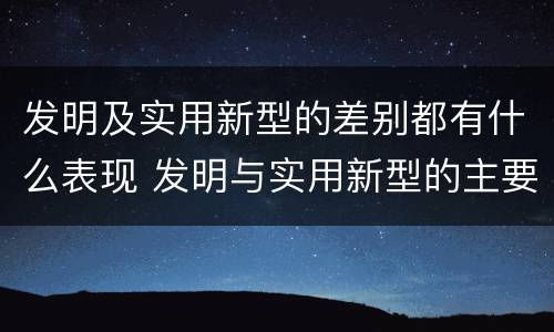 发明及实用新型的差别都有什么表现 发明与实用新型的主要区别