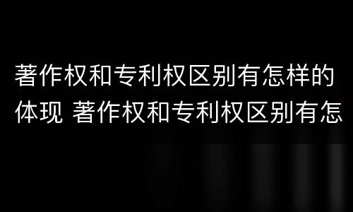 著作权和专利权区别有怎样的体现 著作权和专利权区别有怎样的体现呢