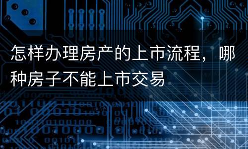 怎样办理房产的上市流程，哪种房子不能上市交易