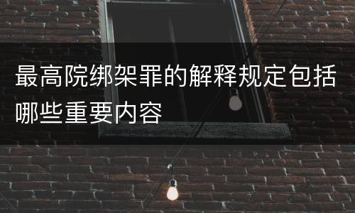 最高院绑架罪的解释规定包括哪些重要内容
