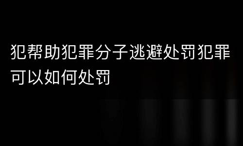 犯帮助犯罪分子逃避处罚犯罪可以如何处罚