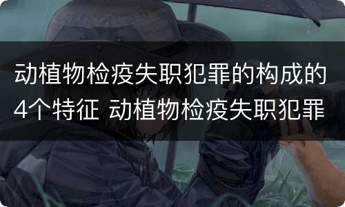 动植物检疫失职犯罪的构成的4个特征 动植物检疫失职犯罪的构成的4个特征是
