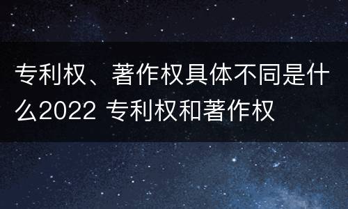 专利权、著作权具体不同是什么2022 专利权和著作权