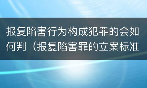 报复陷害行为构成犯罪的会如何判（报复陷害罪的立案标准）