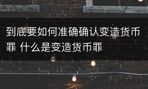 到底要如何准确确认变造货币罪 什么是变造货币罪