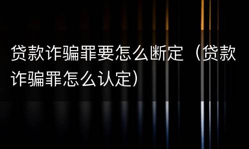 贷款诈骗罪要怎么断定（贷款诈骗罪怎么认定）