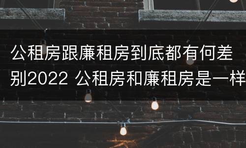 公租房跟廉租房到底都有何差别2022 公租房和廉租房是一样吗