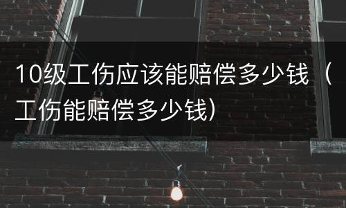 10级工伤应该能赔偿多少钱（工伤能赔偿多少钱）