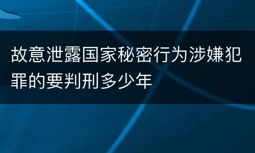 故意泄露国家秘密行为涉嫌犯罪的要判刑多少年