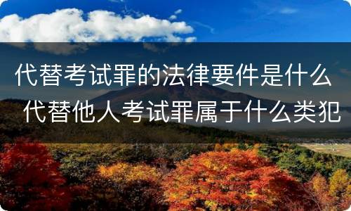代替考试罪的法律要件是什么 代替他人考试罪属于什么类犯罪