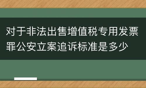 对于非法出售增值税专用发票罪公安立案追诉标准是多少