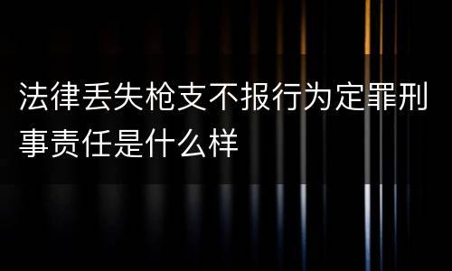 法律丢失枪支不报行为定罪刑事责任是什么样