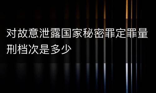 对故意泄露国家秘密罪定罪量刑档次是多少