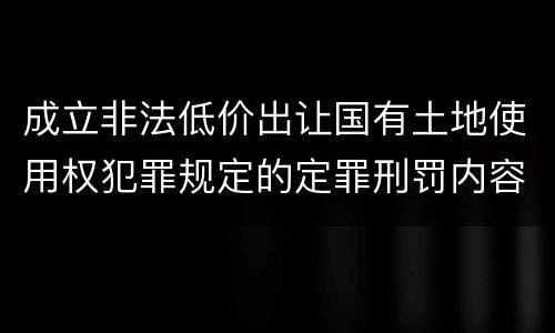 成立非法低价出让国有土地使用权犯罪规定的定罪刑罚内容是多少