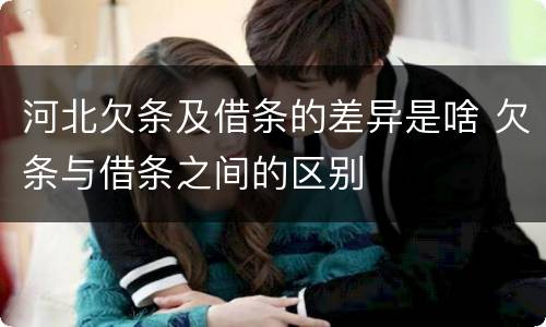 河北欠条及借条的差异是啥 欠条与借条之间的区别