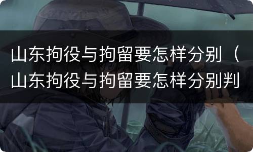 山东拘役与拘留要怎样分别（山东拘役与拘留要怎样分别判刑）