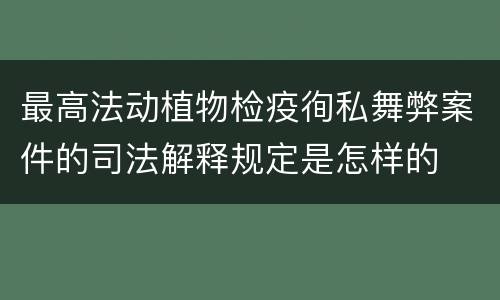 最高法动植物检疫徇私舞弊案件的司法解释规定是怎样的