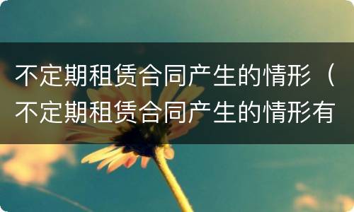 不定期租赁合同产生的情形（不定期租赁合同产生的情形有）