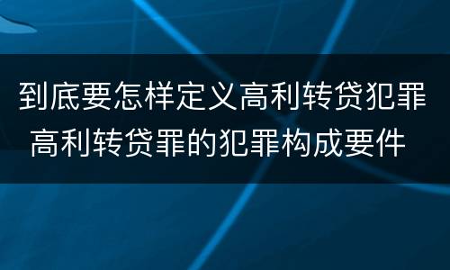 到底要怎样定义高利转贷犯罪 高利转贷罪的犯罪构成要件