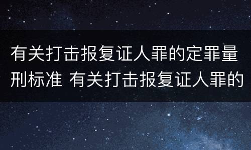 有关打击报复证人罪的定罪量刑标准 有关打击报复证人罪的定罪量刑标准是