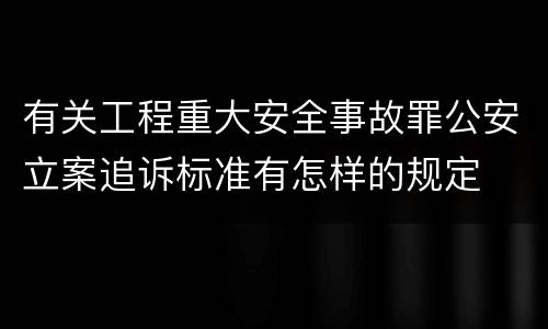 有关工程重大安全事故罪公安立案追诉标准有怎样的规定