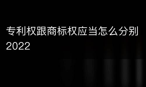 专利权跟商标权应当怎么分别2022