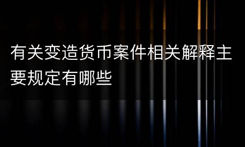 有关变造货币案件相关解释主要规定有哪些